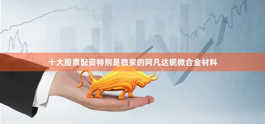 十大股票配资特别是独家的阿凡达铌微合金材料
