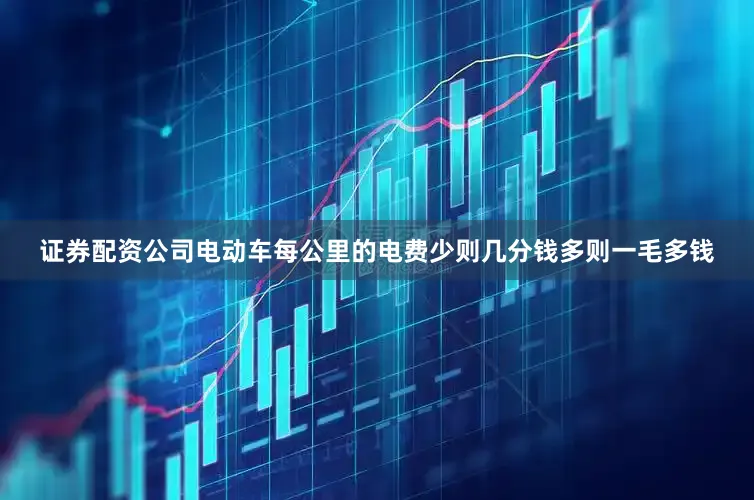 证券配资公司电动车每公里的电费少则几分钱多则一毛多钱