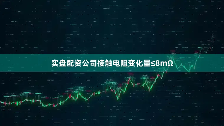 实盘配资公司接触电阻变化量≤8mΩ