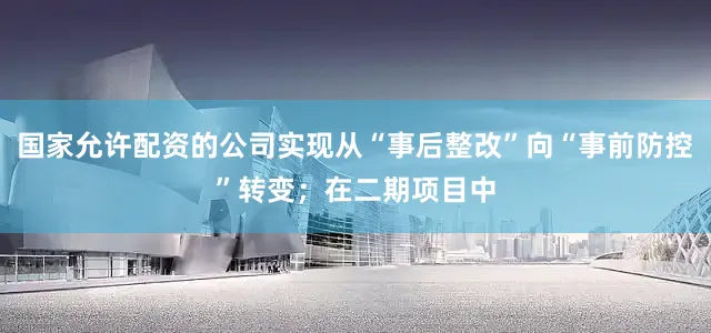 国家允许配资的公司实现从“事后整改”向“事前防控”转变；在二期项目中