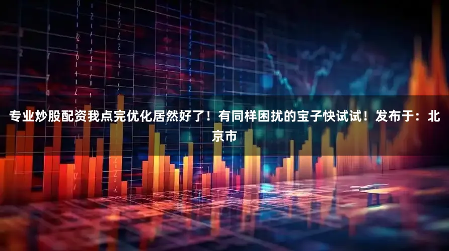 专业炒股配资我点完优化居然好了！有同样困扰的宝子快试试！发布于：北京市