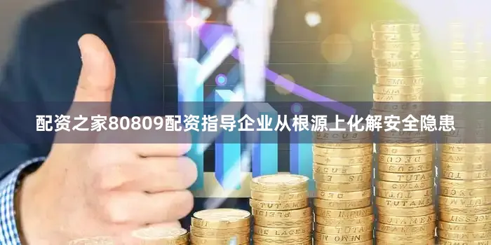 配资之家80809配资指导企业从根源上化解安全隐患