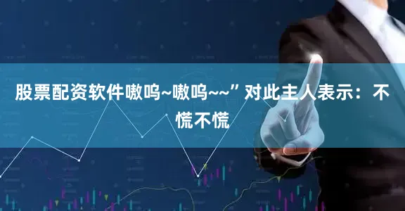 股票配资软件嗷呜~嗷呜~~”对此主人表示：不慌不慌