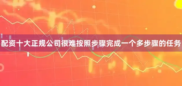 配资十大正规公司很难按照步骤完成一个多步骤的任务